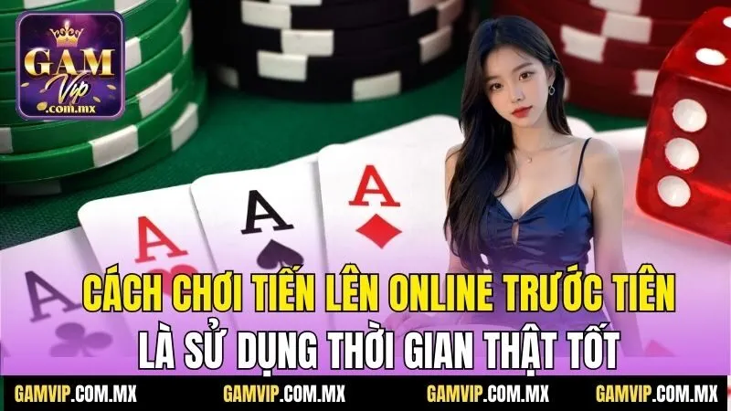 Cách chơi tiến lên online trước tiên là sử dụng thời gian thật tốt