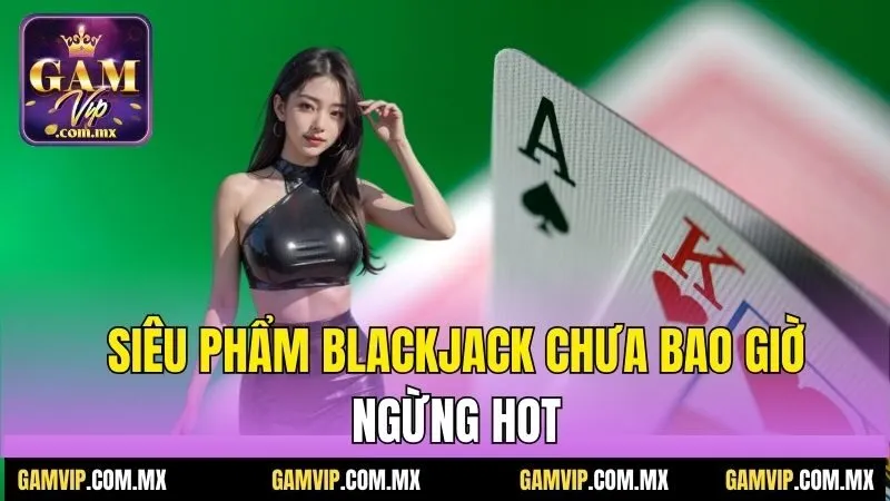 Luật Chơi Blackjack Gamvip - Tuyệt Chiêu Ăn Đậm Thắng Lớn 2 Siêu phẩm blackjack chưa bao giờ ngừng hot