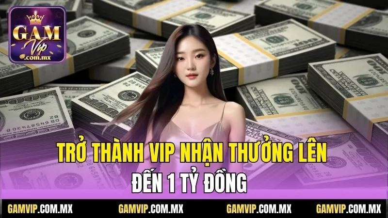 Khuyến Mãi Gamvip - Những Ưu Đãi Nhân Thưởng Giá Trị 2 Trở thành VIP nhận thưởng lên đến 1 tỷ đồng