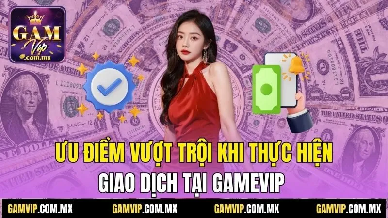 Ưu điểm vượt trội khi thực hiện giao dịch tại Gamvip 